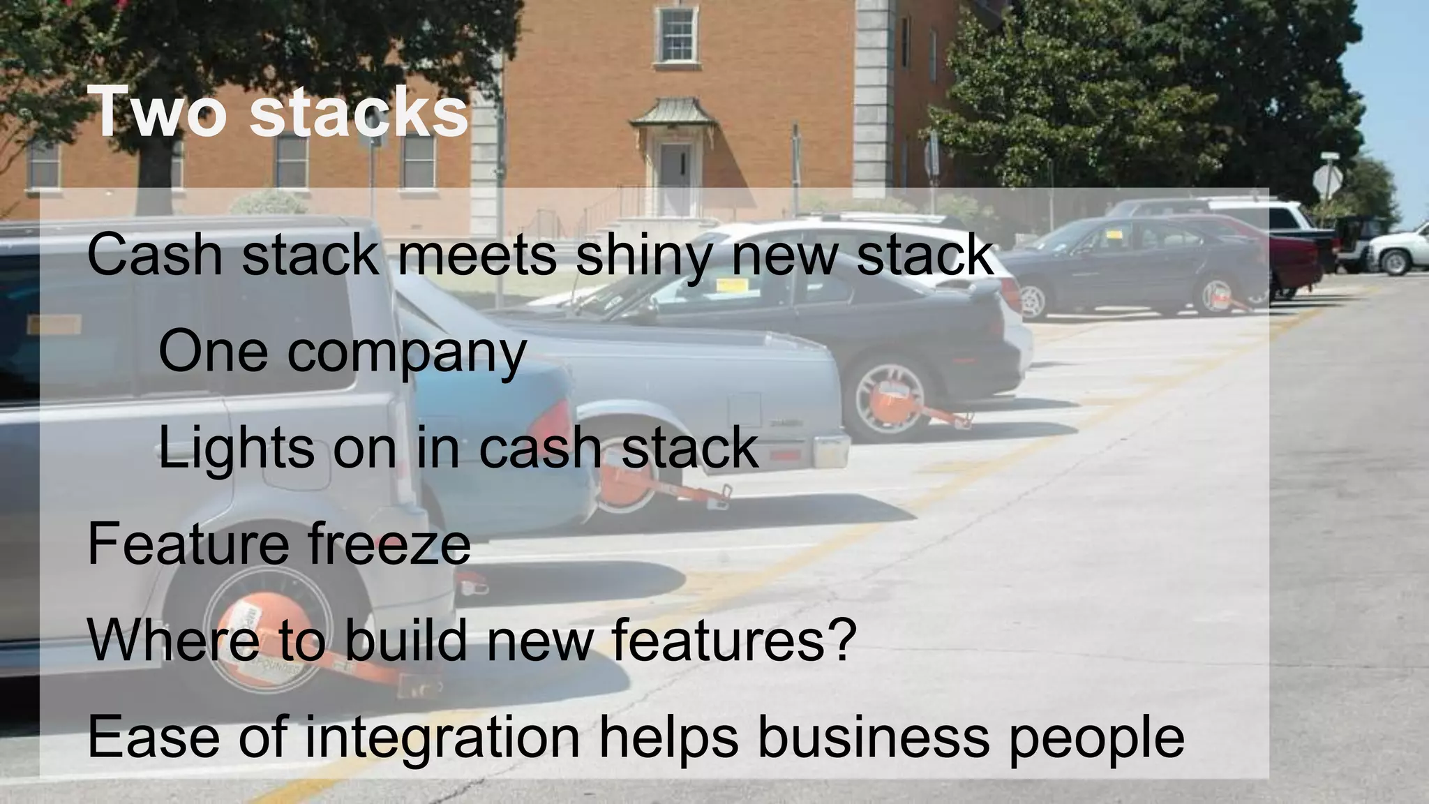 Two stacks
Cash stack meets shiny new stack
One company
Lights on in cash stack
Feature freeze
Where to build new features?
Ease of integration helps business people
 
