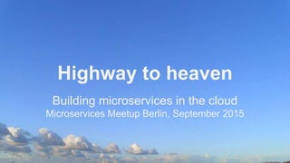 Highway to heaven
Building microservices in the cloud
Microservices Meetup Berlin, September 2015
 