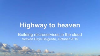 Highway to heaven
Building microservices in the cloud
Voxxed Days Belgrade, October 2015
 
