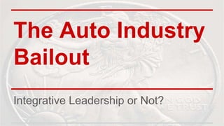 The Auto Industry
Bailout
Integrative Leadership or Not?
 