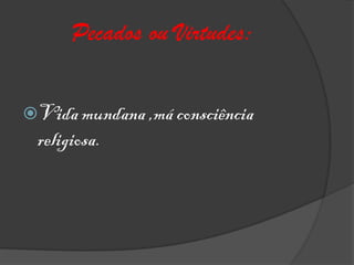 Pecados ou Virtudes:

Vida mundana ,má consciência
 religiosa.
 