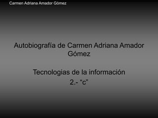 Autobiografía de Carmen Adriana Amador
Gómez
Tecnologias de la información
2.- “c”
Carmen Adriana Amador Gòmez
 