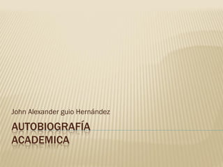 John Alexander guio Hernández

AUTOBIOGRAFÍA
ACADEMICA
 