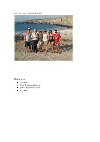 Mi Hermosa y amada Familia.




Referencias.
      Mis padres.
      Carta de mi mamá para mi.
      Javiera Tejos (mejor amiga)
      Facebook.
 