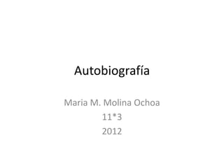 Autobiografía

Maria M. Molina Ochoa
        11*3
        2012
 