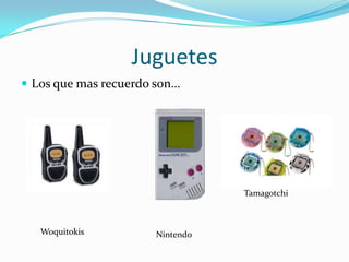 Juguetes
 Los que mas recuerdo son…




                                 Tamagotchi



   Woquitokis         Nintendo
 