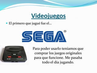 Videojuegos
 El primero que jugué fue el…




                 Para poder usarlo teníamos que
                  comprar los juegos originales
                  para que funcione. Me pasaba
                       todo el día jugando.
 
