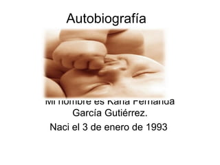 Autobiografía  Mi nombre es Karla Fernanda García Gutiérrez. Naci el 3 de enero de 1993  