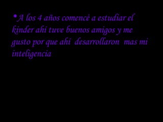 A los 4 años comencé a estudiar el kinder ahí tuve buenos amigos y me gusto por que ahí  desarrollaron  mas mi inteligencia . 