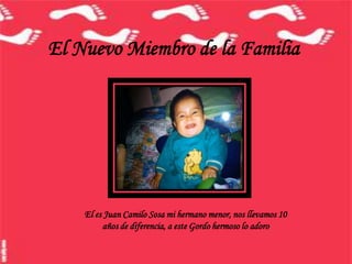 El Nuevo Miembro de la Familia




    El es Juan Camilo Sosa mi hermano menor, nos llevamos 10
         años de diferencia, a este Gordo hermoso lo adoro
 