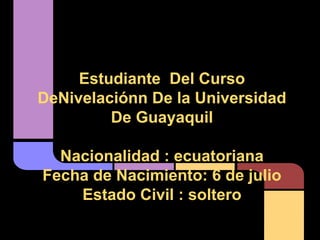 Estudiante Del Curso
DeNivelaciónn De la Universidad
De Guayaquil
Nacionalidad : ecuatoriana
Fecha de Nacimiento: 6 de julio
Estado Civil : soltero
 