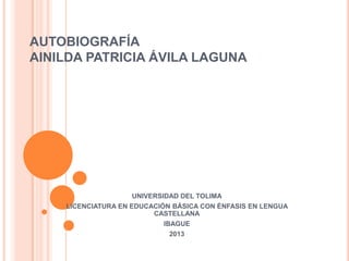 AUTOBIOGRAFÍA
AINILDA PATRICIA ÁVILA LAGUNA
UNIVERSIDAD DEL TOLIMA
LICENCIATURA EN EDUCACIÓN BÁSICA CON ÉNFASIS EN LENGUA
CASTELLANA
IBAGUE
2013
 