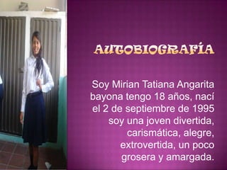 Soy Mirian Tatiana Angarita
bayona tengo 18 años, nací
el 2 de septiembre de 1995
soy una joven divertida,
carismática, alegre,
extrovertida, un poco
grosera y amargada.

 
