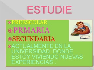 PREESCOLAR
PRMARIA
SECUNDARIA
ACTUALMENTE EN LA
UNIVERSIDAD DONDE
ESTOY VIVIENDO NUEVAS
EXPERIENCIAS .
 