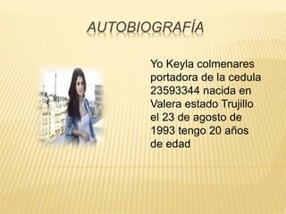 AUTOBIOGRAFÍA
Yo Keyla colmenares
portadora de la cedula
23593344 nacida en
Valera estado Trujillo
el 23 de agosto de
1993 tengo 20 años
de edad
 