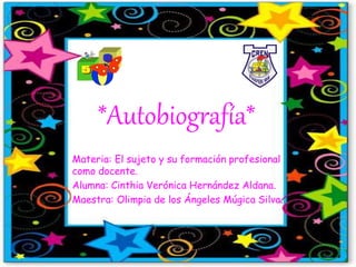 *Autobiografía*
Materia: El sujeto y su formación profesional
como docente.
Alumna: Cinthia Verónica Hernández Aldana.
Maestra: Olimpia de los Ángeles Múgica Silva.
 