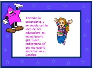 Termine la
secundaria, y
yo seguía con la
idea de ser
educadora, mi
mamá quería
que fuera
enfermera así
que me quería
inscribir en el
Conalep.
 