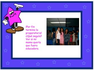 ¡Por fin
termine la
preparatoria!
¿Qué seguía?
Ver si mi
mama quería
que fuera
educadora.
 