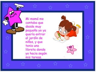 Mi mamá me
contaba que
desde muy
pequeña yo ya
quería entrar
al jardín de
niños, y que
tenia una
libreta donde
yo hacia según
mis tareas.
 