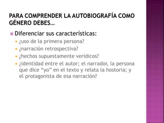  Diferenciar sus características:
 ¿uso de la primera persona?
 ¿narración retrospectiva?
 ¿hechos supuestamente verídicos?
 ¿identidad entre el autor; el narrador, la persona
que dice “yo” en el texto y relata la hostoria; y
el protagonista de esa narración?
 