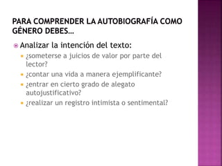  Analizar la intención del texto:
 ¿someterse a juicios de valor por parte del
lector?
 ¿contar una vida a manera ejemplificante?
 ¿entrar en cierto grado de alegato
autojustificativo?
 ¿realizar un registro intimista o sentimental?
 