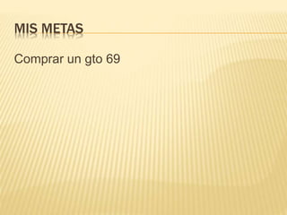 MIS METAS
Comprar un gto 69
 