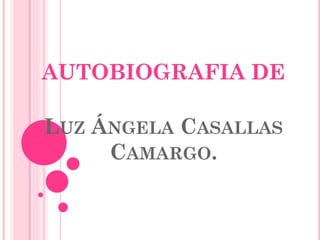 AUTOBIOGRAFIA DE
LUZ ÁNGELA CASALLAS
CAMARGO.
 
