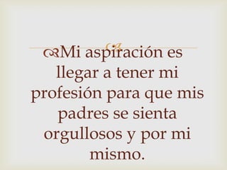 Mi aspiración es
llegar a tener mi
profesión para que mis
padres se sienta
orgullosos y por mi
mismo.
 