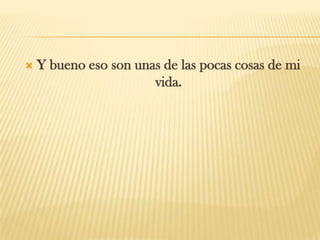  Y bueno eso son unas de las pocas cosas de mi
vida.
 