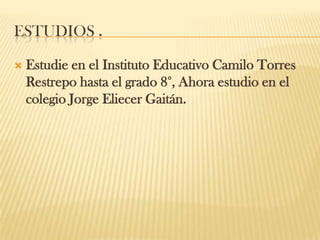 ESTUDIOS .
 Estudie en el Instituto Educativo Camilo Torres
Restrepo hasta el grado 8°, Ahora estudio en el
colegio Jorge Eliecer Gaitán.
 