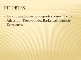 DEPORTES.
 He entrenado muchos deportes como: Tenis,
Atletismo, Taekwoondo, Basketball, Patinaje.
Entre otros .
 
