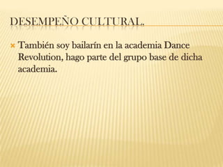 DESEMPEÑO CULTURAL.
 También soy bailarín en la academia Dance
Revolution, hago parte del grupo base de dicha
academia.
 