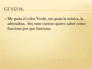 GUSTOS.
 Me gusta el color Verde, me gusta la música, la
adrenalina. Soy muy curioso quiero saber como
funciona por que funciona.
 