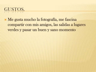 GUSTOS.
 Me gusta mucho la fotografía, me fascina
compartir con mis amigos, las salidas a lugares
verdes y pasar un buen y sano momento
 