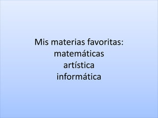 Mis materias favoritas:
matemáticas
artística
informática
 