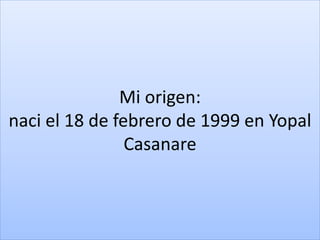 Mi origen:
naci el 18 de febrero de 1999 en Yopal
Casanare
 