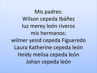 Mis padres:
Wilson cepeda Ibáñez
luz merey león riveros
mis hermanos:
wilmer yesid cepeda Figueredo
Laura Katherine cepeda león
Heidy melisa cepeda león
Johan cepeda león
 