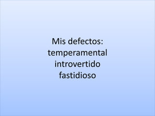 Mis defectos:
temperamental
introvertido
fastidioso
 