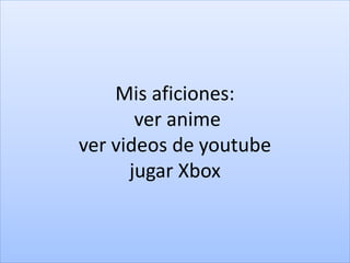 Mis aficiones:
ver anime
ver videos de youtube
jugar Xbox
 