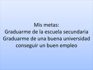 Mis metas:
Graduarme de la escuela secundaria
Graduarme de una buena universidad
conseguir un buen empleo
 
