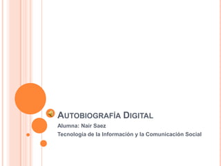AUTOBIOGRAFÍA DIGITAL
Alumna: Nair Saez
Tecnología de la Información y la Comunicación Social
 