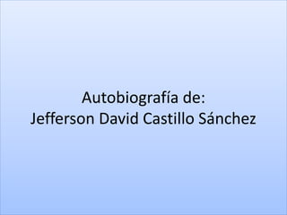Autobiografía de:
Jefferson David Castillo Sánchez
 