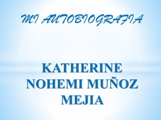 MI AUTOBIOGRAFIA
KATHERINE
NOHEMI MUÑOZ
MEJIA
 