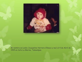 Mi nombre es Leslie Jacqueline Herrera Clímaco y nací el 4 de Abril de
1994 en Soto La Marina, Tamaulipas.
 