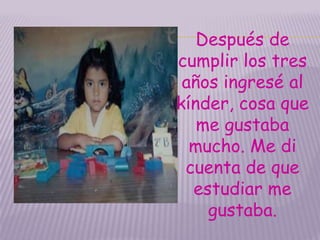 Después de
cumplir los tres
 años ingresé al
kínder, cosa que
   me gustaba
  mucho. Me di
 cuenta de que
  estudiar me
    gustaba.
 