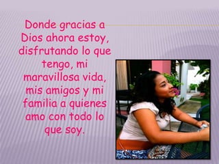 Donde gracias a
Dios ahora estoy,
disfrutando lo que
     tengo, mi
 maravillosa vida,
  mis amigos y mi
 familia a quienes
 amo con todo lo
      que soy.
 