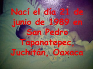 Nací el día 21 de
junio de 1989 en
    San Pedro
  Tapanatepec,
Juchitán, Oaxaca.
 
