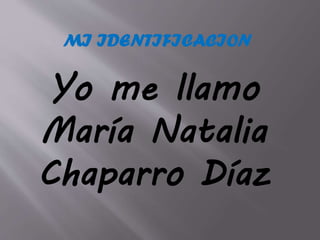MI IDENTIFICACION
Yo me llamo
María Natalia
Chaparro Díaz
 