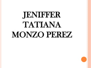 JENIFFER
TATIANA
MONZO PEREZ
 
