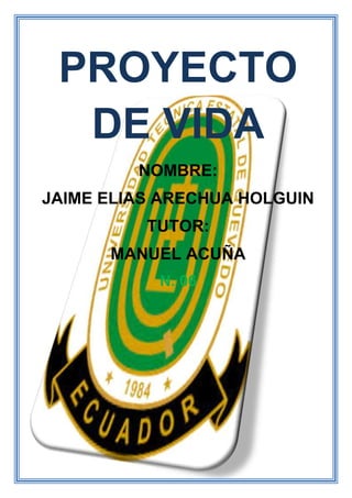 PROYECTO
DE VIDA
NOMBRE:
JAIME ELIAS ARECHUA HOLGUIN
TUTOR:
MANUEL ACUÑA
N. 06
 